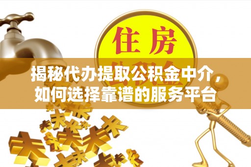 吉水揭秘代办提取公积金中介，如何选择靠谱的服务平台