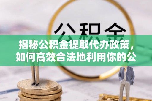 吉水揭秘公积金提取代办政策，如何高效合法地利用你的公积金