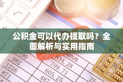吉水公积金可以代办提取吗？全面解析与实用指南
