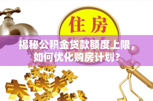 吉水揭秘公积金贷款额度上限，如何优化购房计划？
