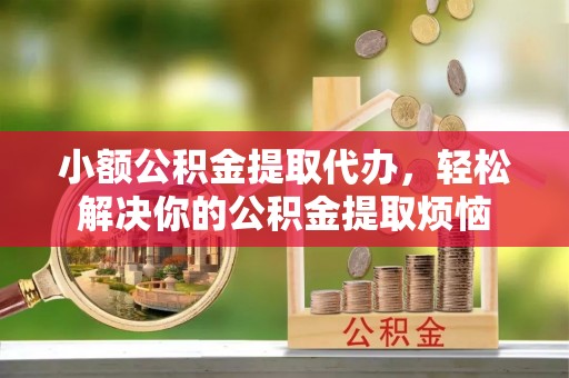 吉水小额公积金提取代办，轻松解决你的公积金提取烦恼