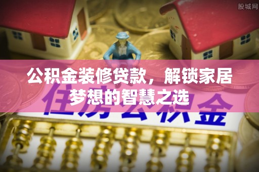 吉水公积金装修贷款，解锁家居梦想的智慧之选