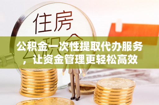 吉水公积金一次性提取代办服务，让资金管理更轻松高效