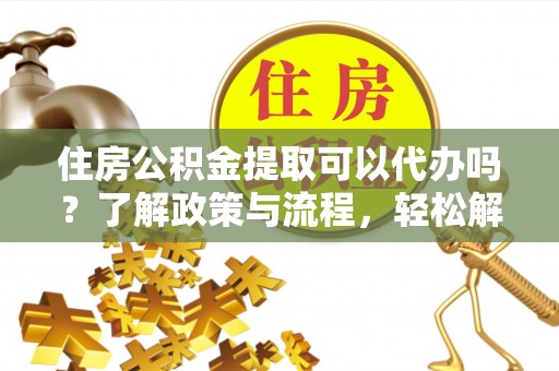吉水住房公积金提取可以代办吗？了解政策与流程，轻松解决你的疑问