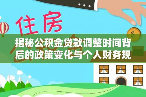 吉水揭秘公积金贷款调整时间背后的政策变化与个人财务规划