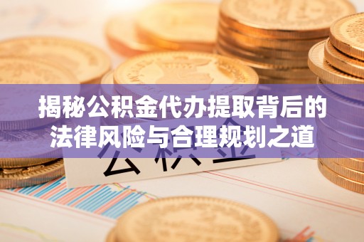 吉水揭秘公积金代办提取背后的法律风险与合理规划之道