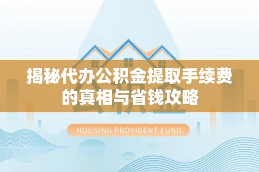 吉水揭秘代办公积金提取手续费的真相与省钱攻略