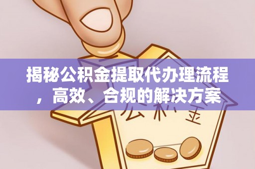 吉水揭秘公积金提取代办理流程，高效、合规的解决方案
