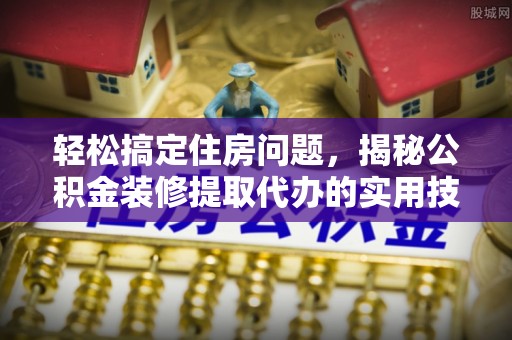 吉水轻松搞定住房问题，揭秘公积金装修提取代办的实用技巧