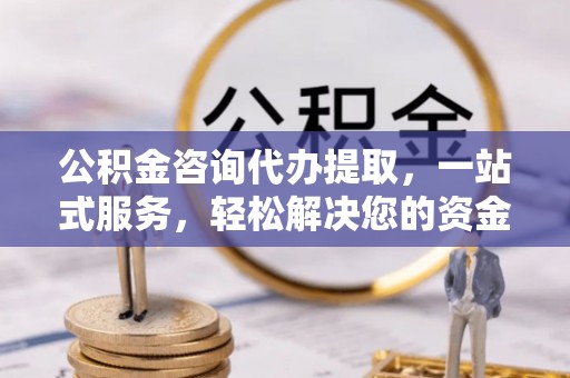 吉水公积金咨询代办提取，一站式服务，轻松解决您的资金需求
