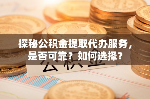 吉水探秘公积金提取代办服务，是否可靠？如何选择？