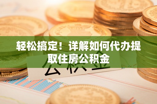 吉水轻松搞定！详解如何代办提取住房公积金