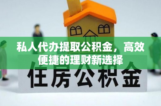 吉水私人代办提取公积金，高效便捷的理财新选择