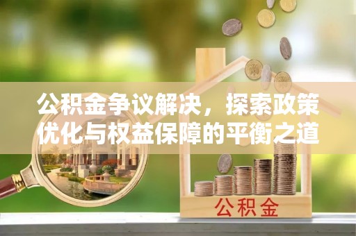 吉水公积金争议解决，探索政策优化与权益保障的平衡之道