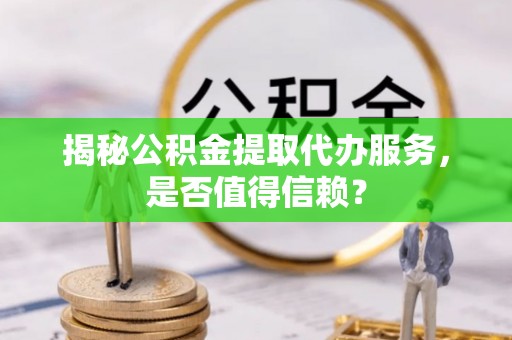 吉水揭秘公积金提取代办服务，是否值得信赖？