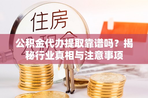 吉水公积金代办提取靠谱吗？揭秘行业真相与注意事项