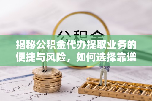 吉水揭秘公积金代办提取业务的便捷与风险，如何选择靠谱服务？