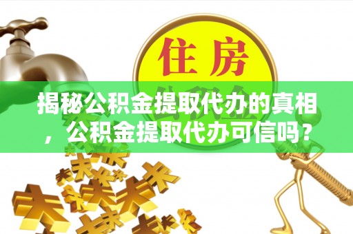 吉水揭秘公积金提取代办的真相，公积金提取代办可信吗？