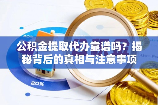 吉水公积金提取代办靠谱吗？揭秘背后的真相与注意事项