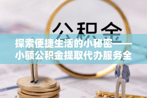 吉水探索便捷生活的小秘密——小额公积金提取代办服务全解析