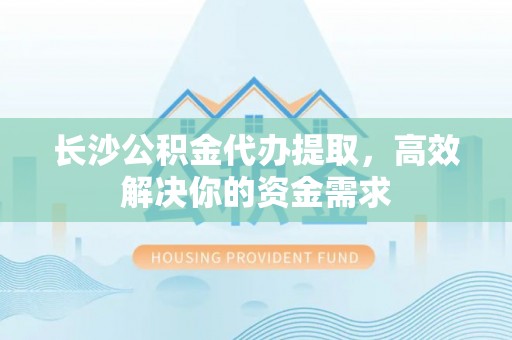 吉水长沙公积金代办提取，高效解决你的资金需求