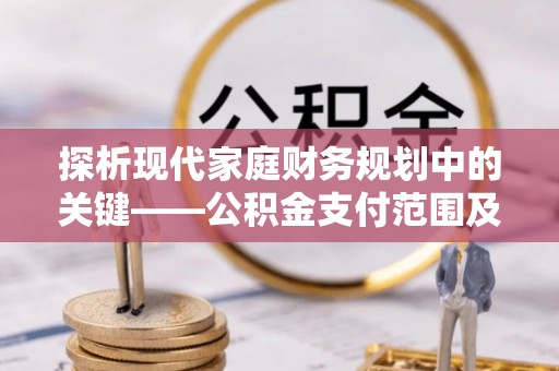 吉水探析现代家庭财务规划中的关键——公积金支付范围及其影响