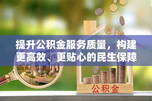 吉水提升公积金服务质量，构建更高效、更贴心的民生保障体系