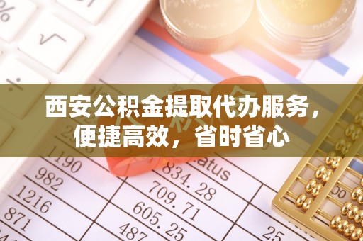 吉水西安公积金提取代办服务，便捷高效，省时省心