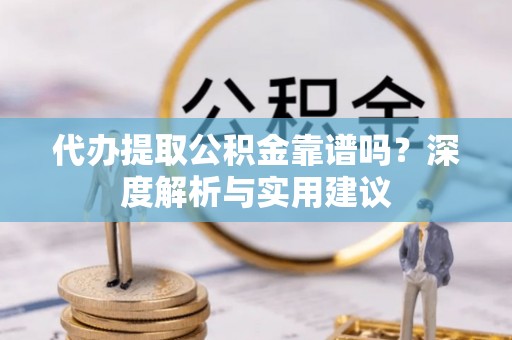 吉水代办提取公积金靠谱吗？深度解析与实用建议