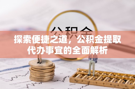 吉水探索便捷之道，公积金提取代办事宜的全面解析