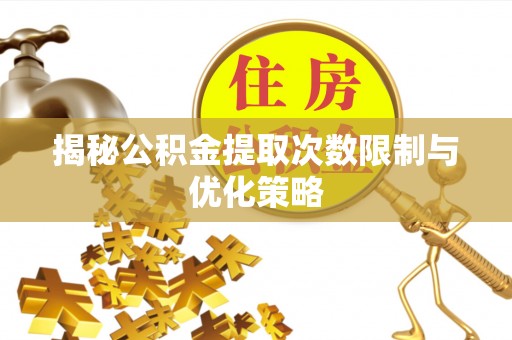 吉水揭秘公积金提取次数限制与优化策略
