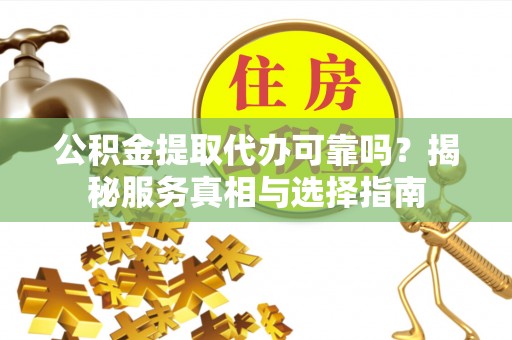 吉水公积金提取代办可靠吗？揭秘服务真相与选择指南