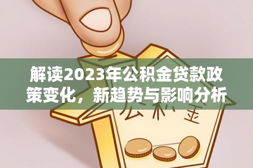 吉水解读2023年公积金贷款政策变化，新趋势与影响分析