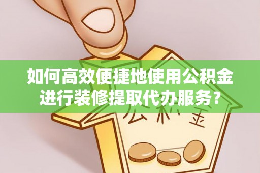 吉水如何高效便捷地使用公积金进行装修提取代办服务？