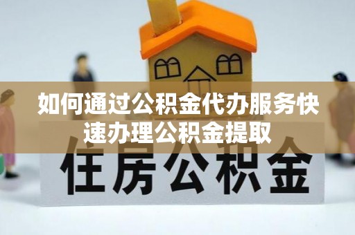 吉水如何通过公积金代办服务快速办理公积金提取