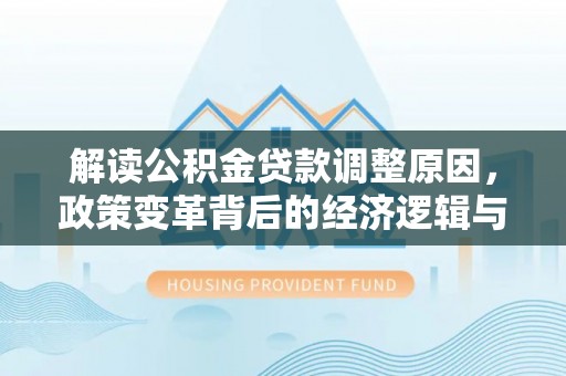 吉水解读公积金贷款调整原因，政策变革背后的经济逻辑与民生影响