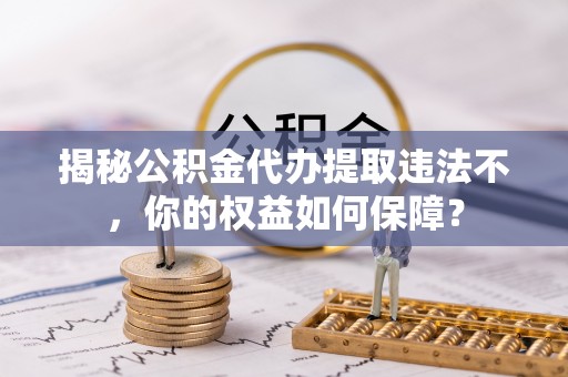 吉水揭秘公积金代办提取违法不，你的权益如何保障？